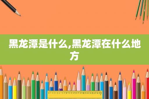 黑龙潭是什么,黑龙潭在什么地方