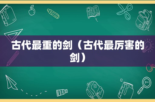 古代最重的剑（古代最厉害的剑）