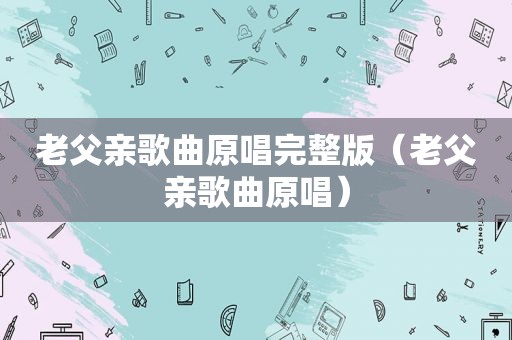 老父亲歌曲原唱完整版（老父亲歌曲原唱）