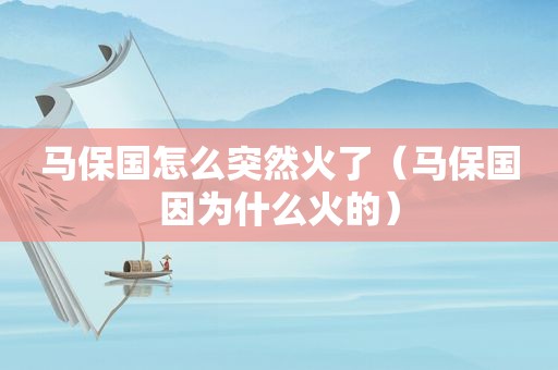 马保国怎么突然火了（马保国因为什么火的）