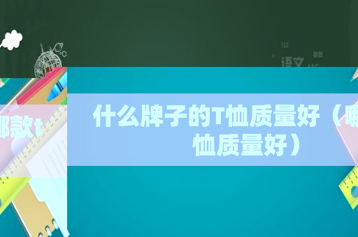 什么牌子的T恤质量好（哪款t恤质量好）