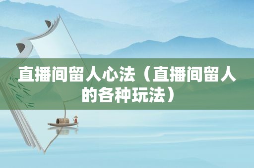 直播间留人心法（直播间留人的各种玩法）