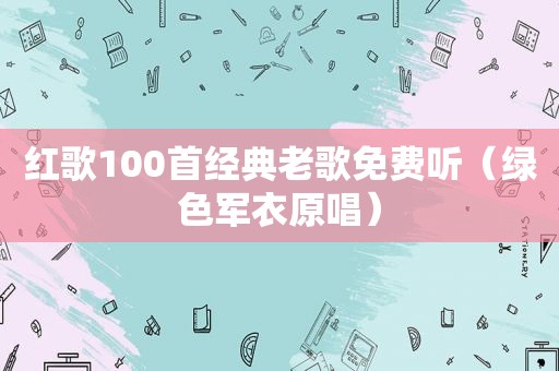 红歌100首经典老歌免费听（绿色军衣原唱）