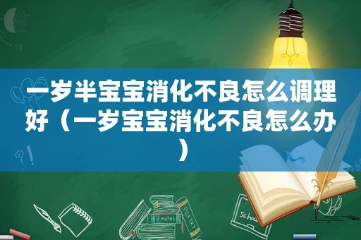 一岁半宝宝消化不良怎么调理好（一岁宝宝消化不良怎么办）