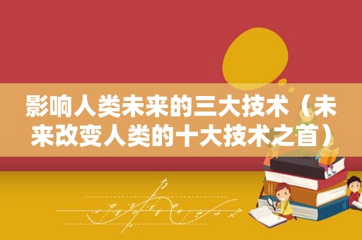 影响人类未来的三大技术（未来改变人类的十大技术之首）