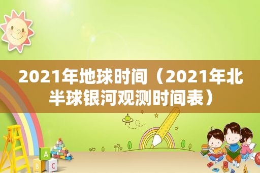 2021年地球时间（2021年北半球银河观测时间表）