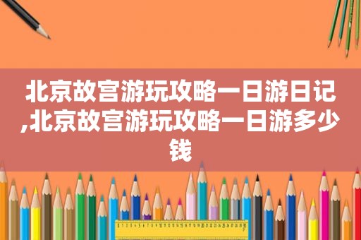 北京故宫游玩攻略一日游日记,北京故宫游玩攻略一日游多少钱