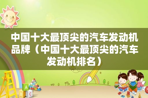 中国十大最顶尖的汽车发动机品牌（中国十大最顶尖的汽车发动机排名）