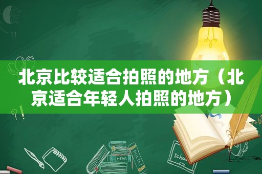 北京比较适合拍照的地方（北京适合年轻人拍照的地方）