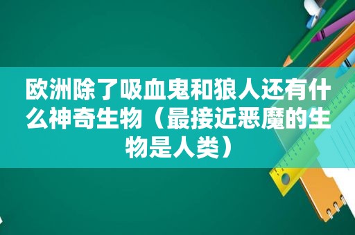 欧洲除了吸血鬼和狼人还有什么神奇生物（最接近恶魔的生物是人类）