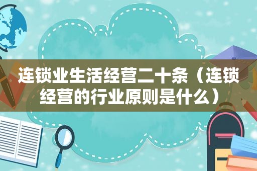 连锁业生活经营二十条（连锁经营的行业原则是什么）