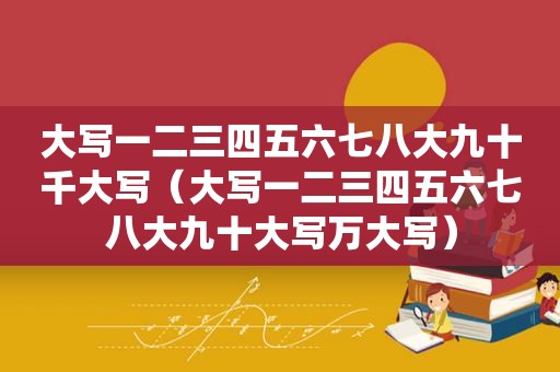大写一二三四五六七八大九十千大写（大写一二三四五六七八大九十大写万大写）