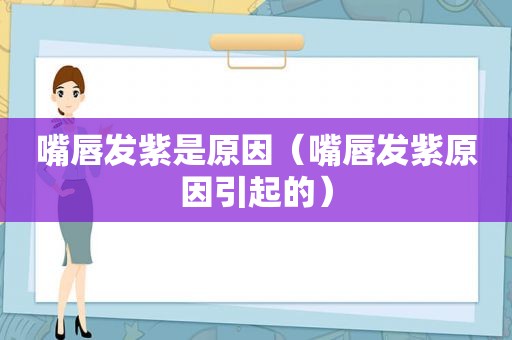 嘴唇发紫是原因（嘴唇发紫原因引起的）