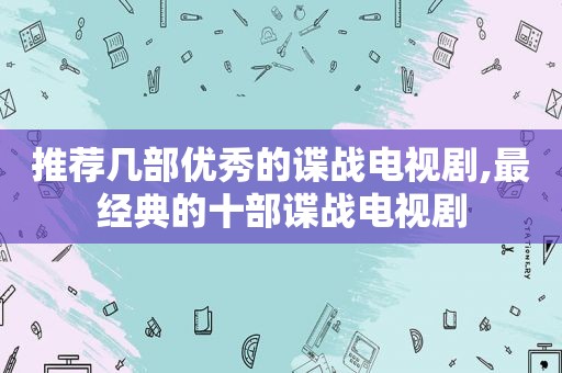 推荐几部优秀的谍战电视剧,最经典的十部谍战电视剧