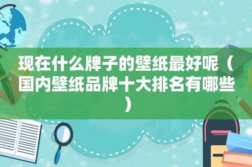 现在什么牌子的壁纸最好呢（国内壁纸品牌十大排名有哪些）