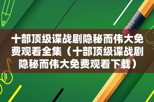 十部顶级谍战剧隐秘而伟大免费观看全集（十部顶级谍战剧隐秘而伟大免费观看下载）