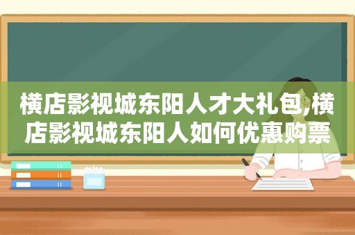 横店影视城东阳人才大礼包,横店影视城东阳人如何优惠购票