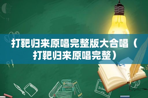 打靶归来原唱完整版大合唱（打靶归来原唱完整）