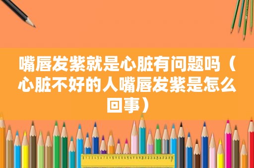 嘴唇发紫就是心脏有问题吗（心脏不好的人嘴唇发紫是怎么回事）