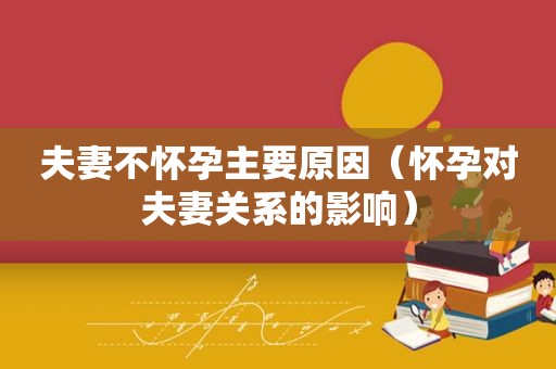 夫妻不怀孕主要原因（怀孕对夫妻关系的影响）
