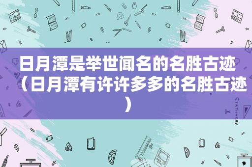 日月潭是举世闻名的名胜古迹（日月潭有许许多多的名胜古迹）