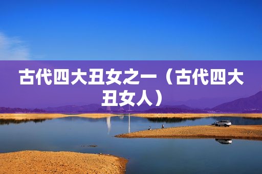 古代四大丑女之一（古代四大丑女人）