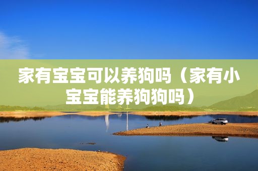 家有宝宝可以养狗吗（家有小宝宝能养狗狗吗）