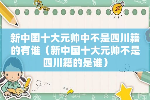 新中国十大元帅中不是四川籍的有谁（新中国十大元帅不是四川籍的是谁）