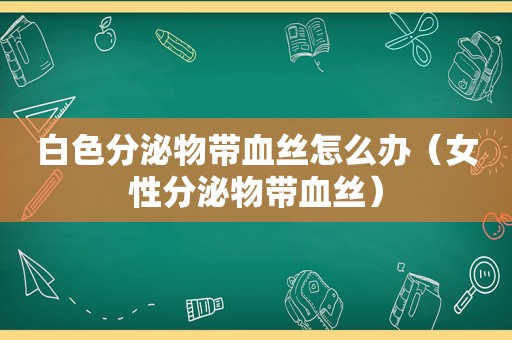白色分泌物带血丝怎么办（女性分泌物带血丝）