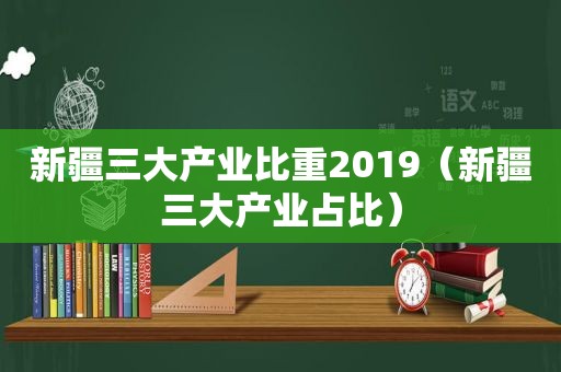 新疆三大产业比重2019（新疆三大产业占比）