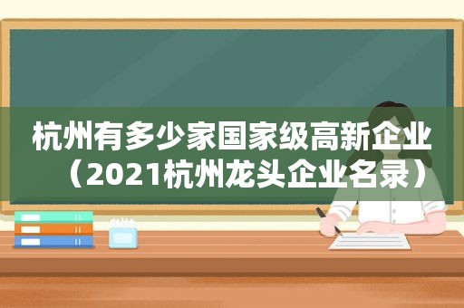 杭州有多少家国家级高新企业（2021杭州龙头企业名录）