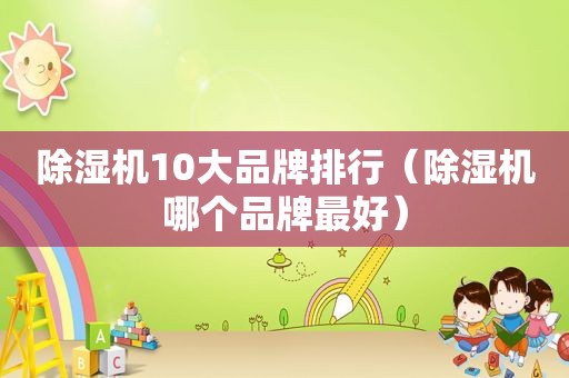 除湿机10大品牌排行（除湿机哪个品牌最好）