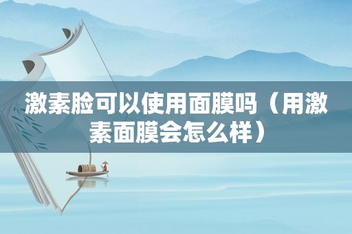 激素脸可以使用面膜吗（用激素面膜会怎么样）