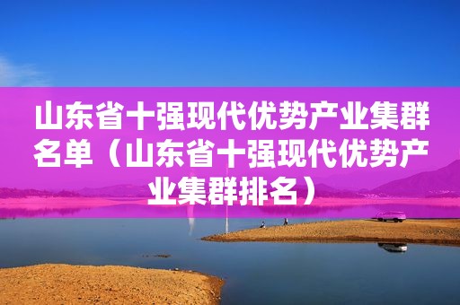 山东省十强现代优势产业集群名单（山东省十强现代优势产业集群排名）