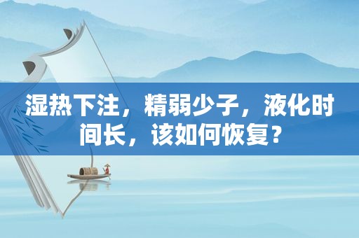 湿热 *** ，精弱少子，液化时间长，该如何恢复？
