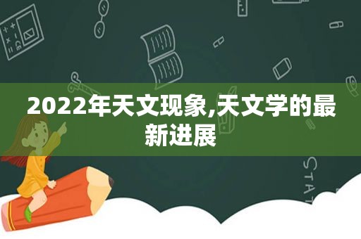 2022年天文现象,天文学的最新进展  第1张
