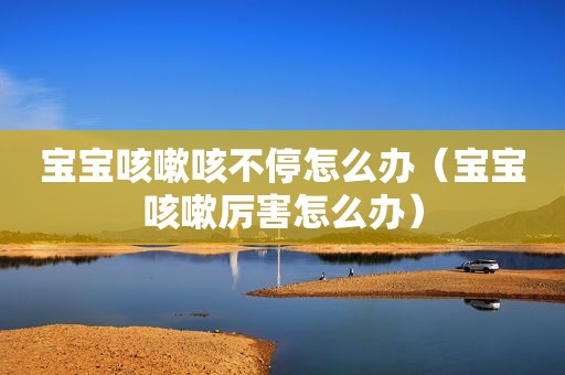 宝宝咳嗽咳不停怎么办（宝宝咳嗽厉害怎么办）