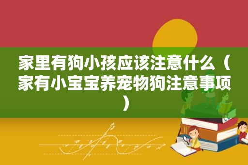 家里有狗小孩应该注意什么（家有小宝宝养宠物狗注意事项）