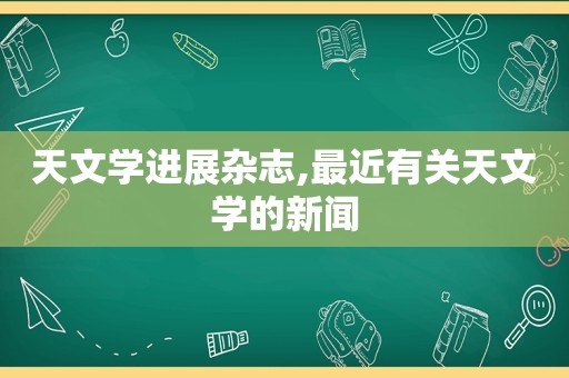 天文学进展杂志,最近有关天文学的新闻