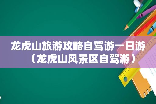 龙虎山旅游攻略自驾游一日游（龙虎山风景区自驾游）