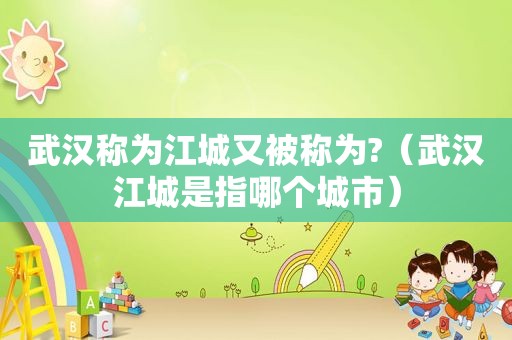 武汉称为江城又被称为?（武汉江城是指哪个城市）