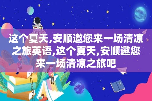 这个夏天,安顺邀您来一场清凉之旅英语,这个夏天,安顺邀您来一场清凉之旅吧