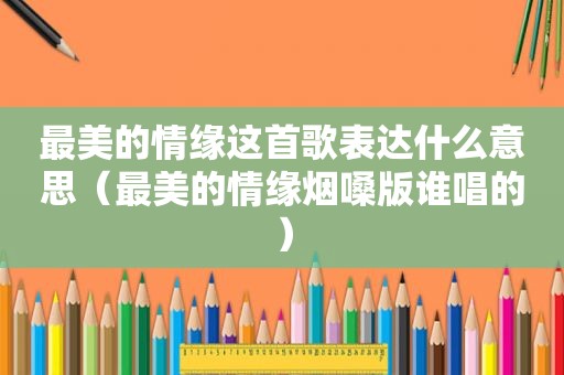 最美的情缘这首歌表达什么意思（最美的情缘烟嗓版谁唱的）