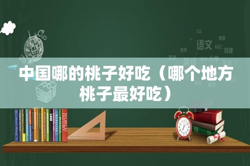 中国哪的桃子好吃（哪个地方桃子最好吃）