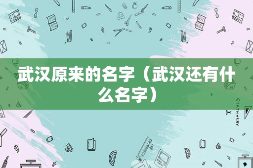 武汉原来的名字（武汉还有什么名字）