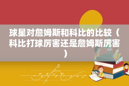 球星对詹姆斯和科比的比较（科比打球厉害还是詹姆斯厉害）