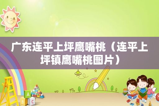 广东连平上坪鹰嘴桃（连平上坪镇鹰嘴桃图片）