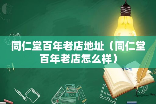 同仁堂百年老店地址（同仁堂百年老店怎么样）