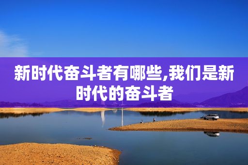 新时代奋斗者有哪些,我们是新时代的奋斗者