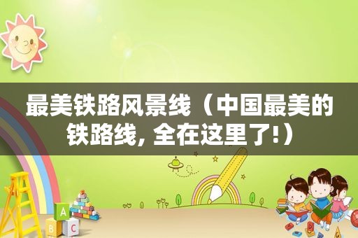 最美铁路风景线（中国最美的铁路线, 全在这里了!）